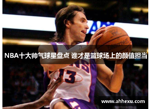 NBA十大帅气球星盘点 谁才是篮球场上的颜值担当