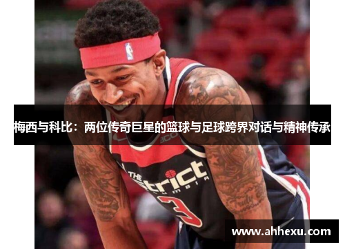 梅西与科比：两位传奇巨星的篮球与足球跨界对话与精神传承