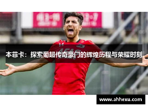 本菲卡:探索葡超传奇豪门的辉煌历程与荣耀时刻 本菲卡:探索葡超传奇豪门的辉煌历程与荣耀时刻