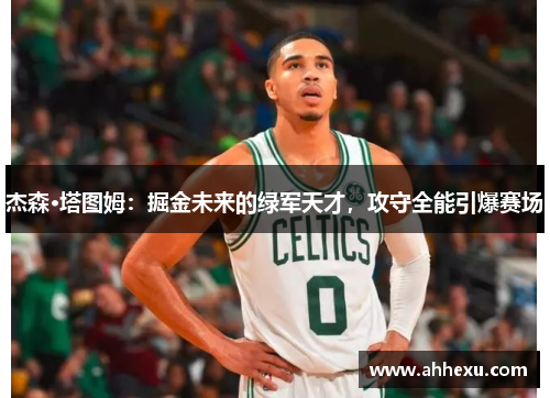 杰森·塔图姆:掘金未来的绿军天才,攻守全能引爆赛场 杰森·塔图姆:掘金未来的绿军天才,攻守全能引爆赛场