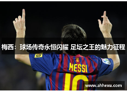 梅西:球场传奇永恒闪耀 足坛之王的魅力征程 梅西:球场传奇永恒闪耀 足坛之王的魅力征程
