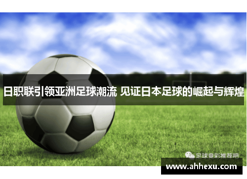日职联引领亚洲足球潮流 见证日本足球的崛起与辉煌 日职联引领亚洲足球潮流 见证日本足球的崛起与辉煌