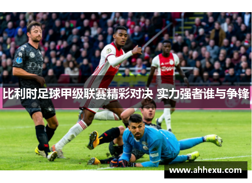 比利时足球甲级联赛精彩对决 实力强者谁与争锋 比利时足球甲级联赛精彩对决 实力强者谁与争锋