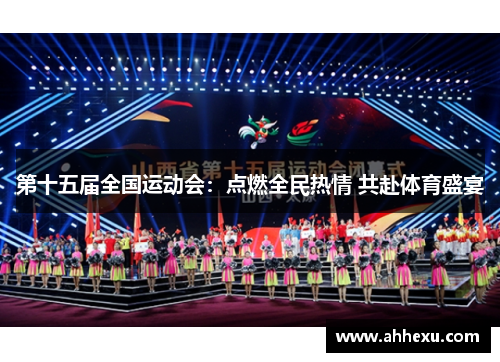 第十五届全国运动会:点燃全民热情 共赴体育盛宴 第十五届全国运动会:点燃全民热情 共赴体育盛宴