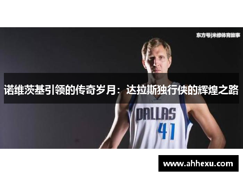 诺维茨基引领的传奇岁月:达拉斯独行侠的辉煌之路 诺维茨基引领的传奇岁月:达拉斯独行侠的辉煌之路