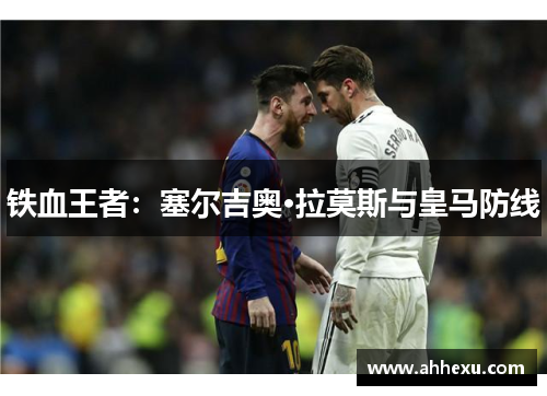 铁血王者:塞尔吉奥·拉莫斯与皇马防线 铁血王者:塞尔吉奥·拉莫斯与皇马防线