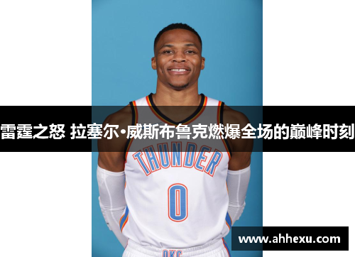 雷霆之怒 拉塞尔·威斯布鲁克燃爆全场的巅峰时刻 雷霆之怒 拉塞尔·威斯布鲁克燃爆全场的巅峰时刻