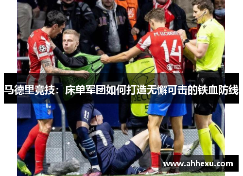 马德里竞技:床单军团如何打造无懈可击的铁血防线 马德里竞技:床单军团如何打造无懈可击的铁血防线