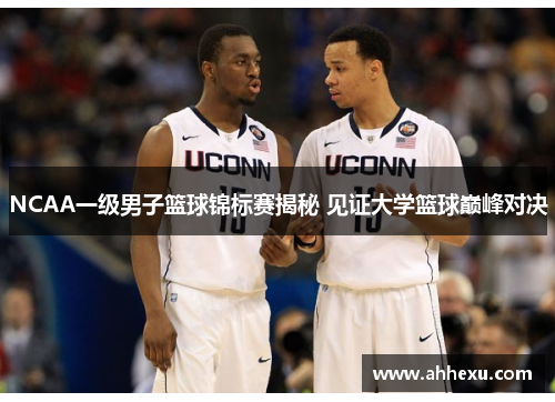NCAA一级男子篮球锦标赛揭秘 见证大学篮球巅峰对决 NCAA一级男子篮球锦标赛揭秘 见证大学篮球巅峰对决