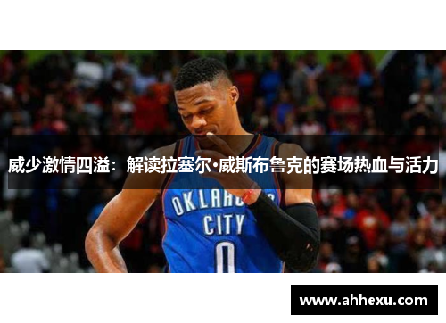 威少激情四溢:解读拉塞尔·威斯布鲁克的赛场热血与活力 威少激情四溢:解读拉塞尔·威斯布鲁克的赛场热血与活力