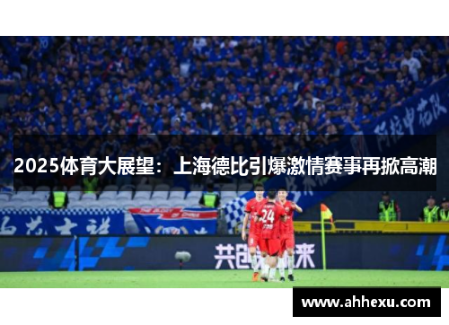 2025体育大展望:上海德比引爆激情赛事再掀高潮 2025体育大展望:上海德比引爆激情赛事再掀高潮