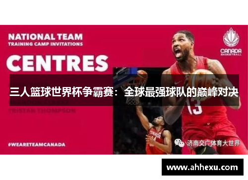 三人篮球世界杯争霸赛:全球最强球队的巅峰对决 三人篮球世界杯争霸赛:全球最强球队的巅峰对决
