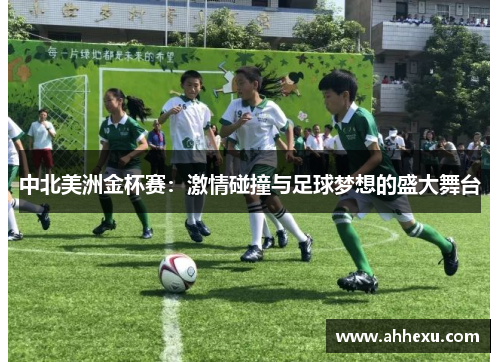 中北美洲金杯赛:激情碰撞与足球梦想的盛大舞台 中北美洲金杯赛:激情碰撞与足球梦想的盛大舞台