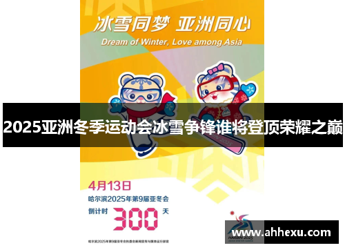 2025亚洲冬季运动会冰雪争锋谁将登顶荣耀之巅 2025亚洲冬季运动会冰雪争锋谁将登顶荣耀之巅