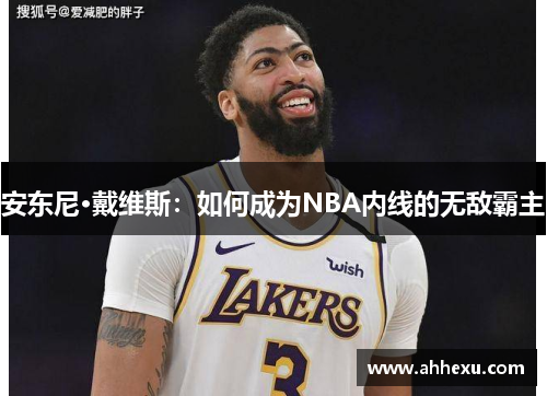 安东尼·戴维斯:如何成为NBA内线的无敌霸主 安东尼·戴维斯:如何成为NBA内线的无敌霸主