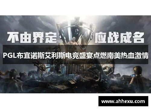 PGL布宜诺斯艾利斯电竞盛宴点燃南美热血激情 PGL布宜诺斯艾利斯电竞盛宴点燃南美热血激情
