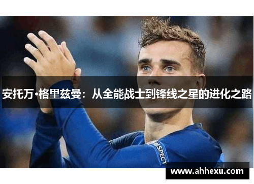 安托万·格里兹曼:从全能战士到锋线之星的进化之路 安托万·格里兹曼:从全能战士到锋线之星的进化之路