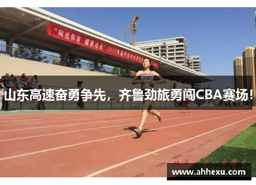 山东高速奋勇争先,齐鲁劲旅勇闯CBA赛场! 山东高速奋勇争先,齐鲁劲旅勇闯CBA赛场!
