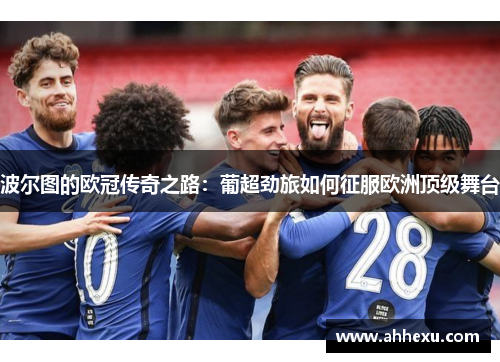 波尔图的欧冠传奇之路:葡超劲旅如何征服欧洲顶级舞台 波尔图的欧冠传奇之路:葡超劲旅如何征服欧洲顶级舞台