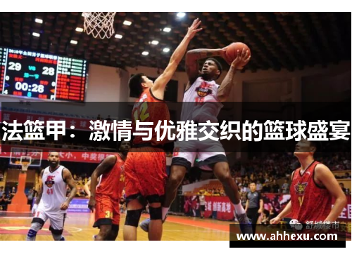 法篮甲:激情与优雅交织的篮球盛宴 法篮甲:激情与优雅交织的篮球盛宴