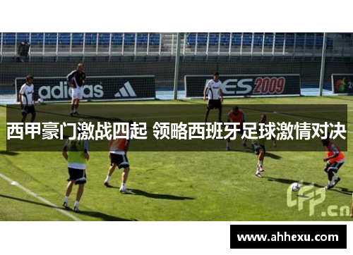 西甲豪门激战四起 领略西班牙足球激情对决 西甲豪门激战四起 领略西班牙足球激情对决