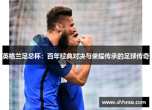 英格兰足总杯:百年经典对决与荣耀传承的足球传奇 英格兰足总杯:百年经典对决与荣耀传承的足球传奇