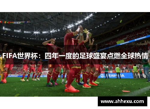 FIFA世界杯:四年一度的足球盛宴点燃全球热情 FIFA世界杯:四年一度的足球盛宴点燃全球热情