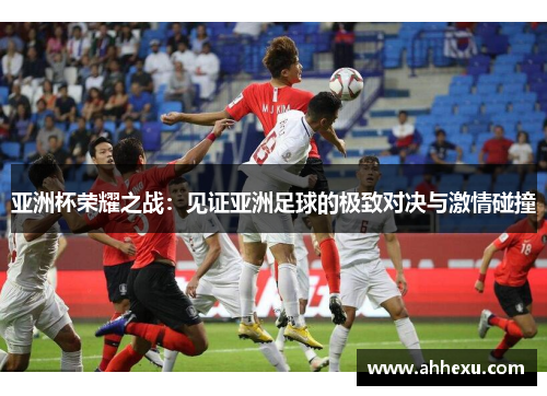 亚洲杯荣耀之战:见证亚洲足球的极致对决与激情碰撞 亚洲杯荣耀之战:见证亚洲足球的极致对决与激情碰撞