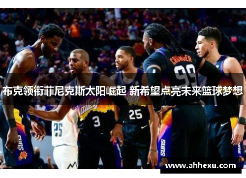 布克领衔菲尼克斯太阳崛起 新希望点亮未来篮球梦想 布克领衔菲尼克斯太阳崛起 新希望点亮未来篮球梦想