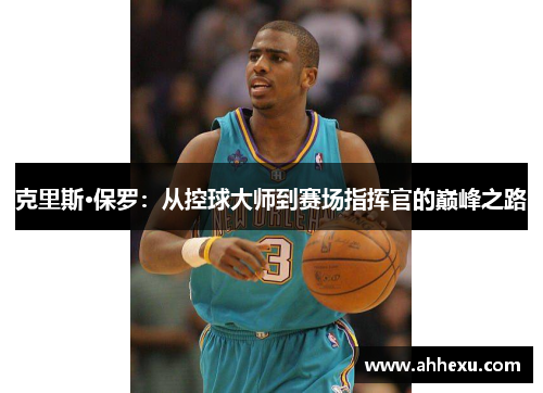 克里斯·保罗:从控球大师到赛场指挥官的巅峰之路 克里斯·保罗:从控球大师到赛场指挥官的巅峰之路