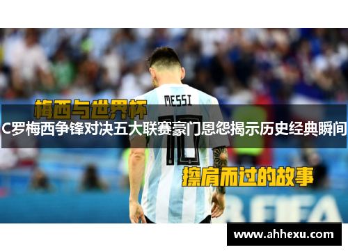 C罗梅西争锋对决五大联赛豪门恩怨揭示历史经典瞬间 C罗梅西争锋对决五大联赛豪门恩怨揭示历史经典瞬间