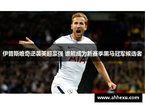 伊普斯维奇逆袭英超豪强 谁能成为新赛季黑马冠军候选者 伊普斯维奇逆袭英超豪强 谁能成为新赛季黑马冠军候选者