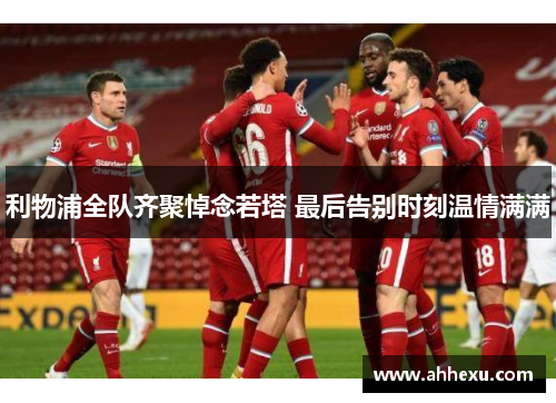利物浦全队齐聚悼念若塔 最后告别时刻温情满满 利物浦全队齐聚悼念若塔 最后告别时刻温情满满