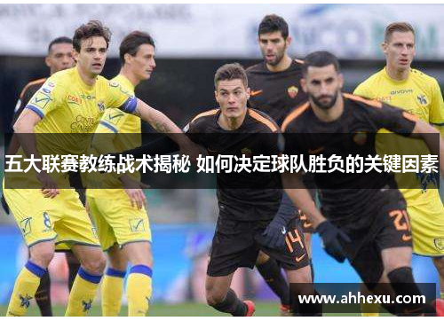 五大联赛教练战术揭秘 如何决定球队胜负的关键因素 五大联赛教练战术揭秘 如何决定球队胜负的关键因素