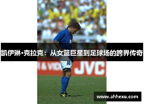 凯伊琳·克拉克:从女篮巨星到足球场的跨界传奇 凯伊琳·克拉克:从女篮巨星到足球场的跨界传奇