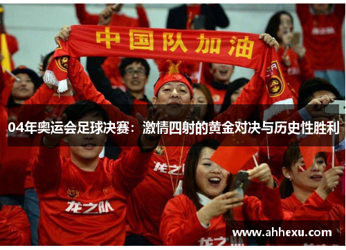 04年奥运会足球决赛:激情四射的黄金对决与历史性胜利 04年奥运会足球决赛:激情四射的黄金对决与历史性胜利